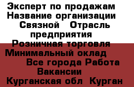 Эксперт по продажам › Название организации ­ Связной › Отрасль предприятия ­ Розничная торговля › Минимальный оклад ­ 32 000 - Все города Работа » Вакансии   . Курганская обл.,Курган г.